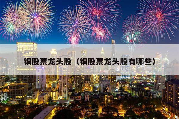 铜股票龙头股（铜股票龙头股有哪些）