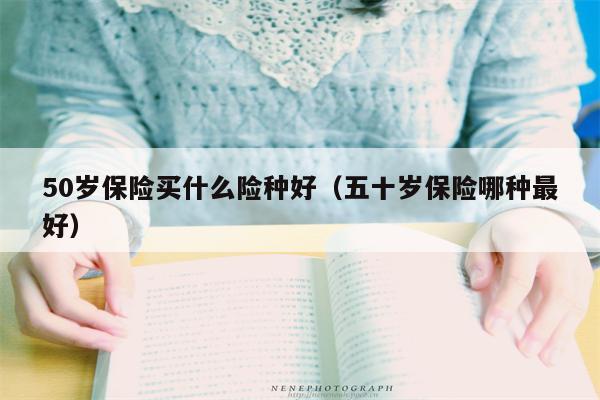 50岁保险买什么险种好（五十岁保险哪种最好）