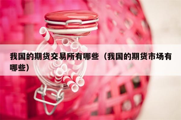 我国的期货交易所有哪些（我国的期货市场有哪些）