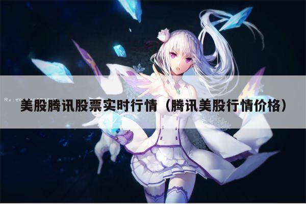 美股腾讯股票实时行情（腾讯美股行情价格）