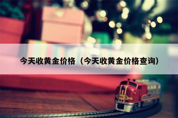 今天收黄金价格（今天收黄金价格查询）