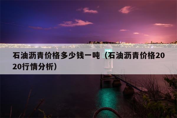 石油沥青价格多少钱一吨（石油沥青价格2020行情分析）