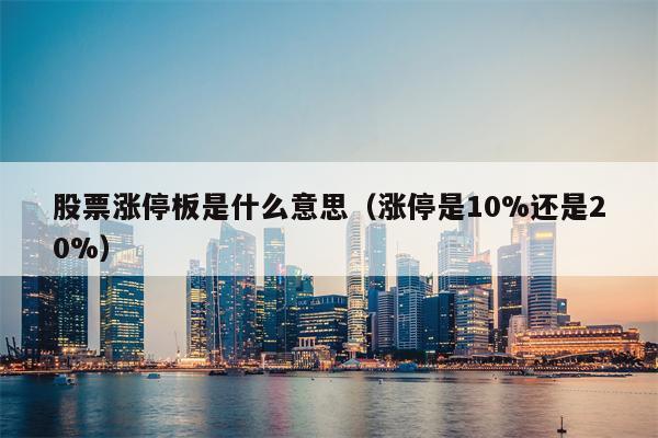股票涨停板是什么意思（涨停是10%还是20%）