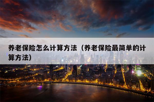 养老保险怎么计算方法（养老保险最简单的计算方法）