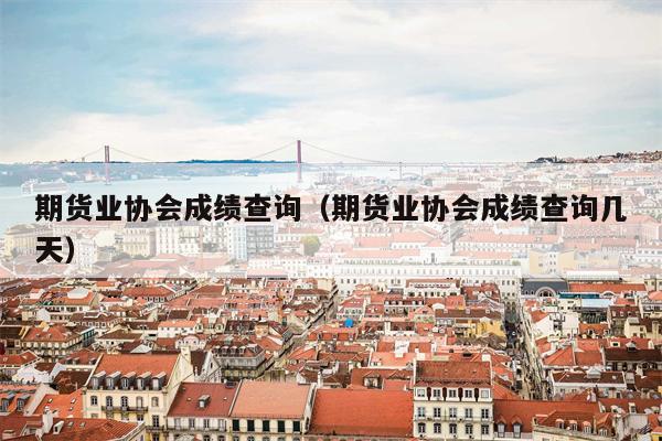 期货业协会成绩查询（期货业协会成绩查询几天）