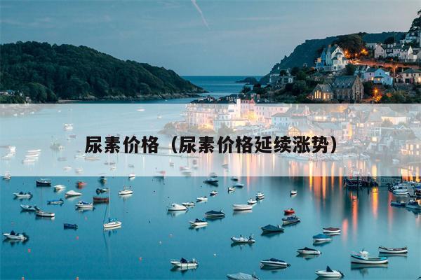 尿素价格（尿素价格延续涨势）
