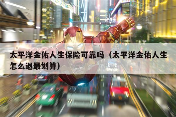 太平洋金佑人生保险可靠吗（太平洋金佑人生怎么退最划算）