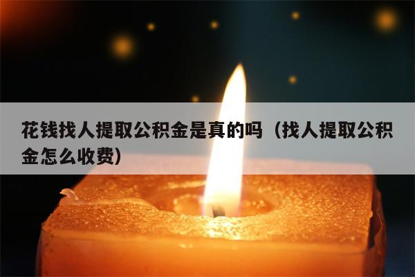 花钱找人提取公积金是真的吗（找人提取公积金怎么收费）
