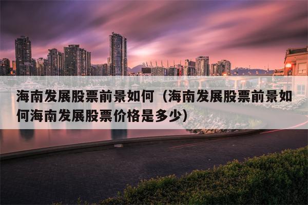 海南发展股票前景如何（海南发展股票前景如何海南发展股票价格是多少）