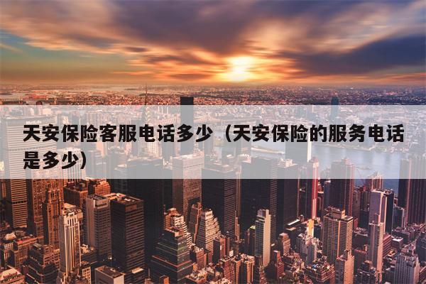 天安保险客服电话多少（天安保险的服务电话是多少）