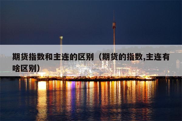 期货指数和主连的区别（期货的指数,主连有啥区别）