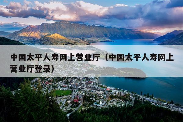 中国太平人寿网上营业厅（中国太平人寿网上营业厅登录）