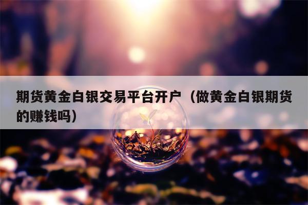 期货黄金白银交易平台开户（做黄金白银期货的赚钱吗）