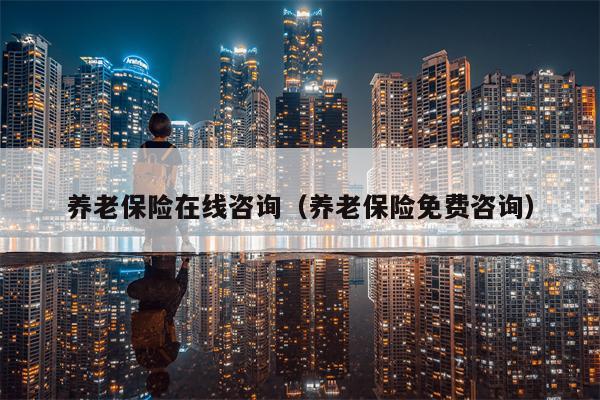 养老保险在线咨询（养老保险免费咨询）