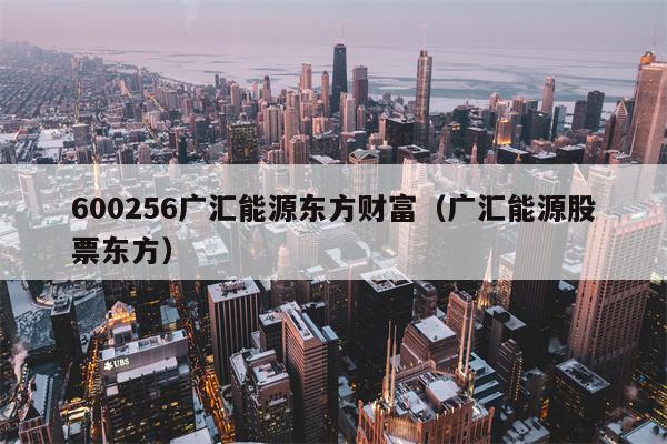 600256广汇能源东方财富（广汇能源股票东方）