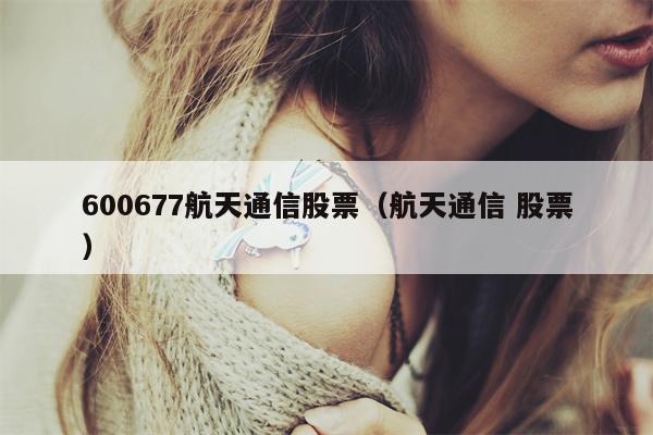 600677航天通信股票（航天通信 股票）