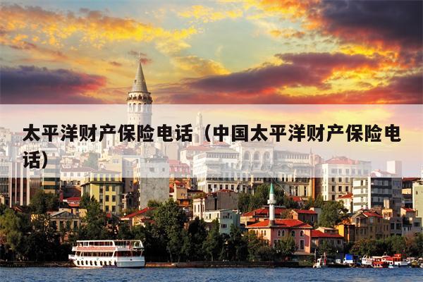 太平洋财产保险电话（中国太平洋财产保险电话）