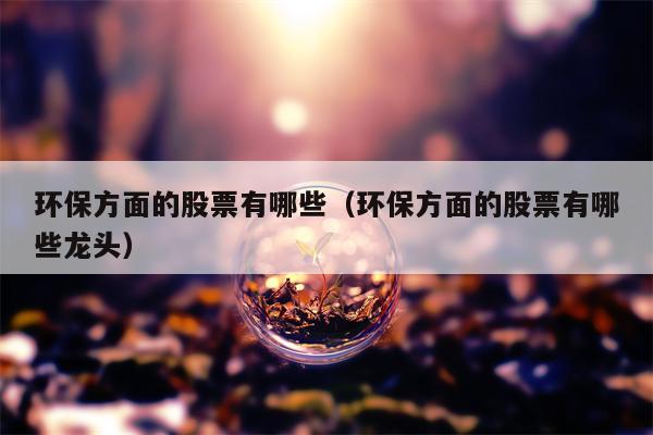 环保方面的股票有哪些（环保方面的股票有哪些龙头）