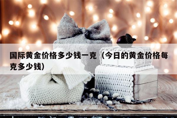 国际黄金价格多少钱一克（今日的黄金价格每克多少钱）