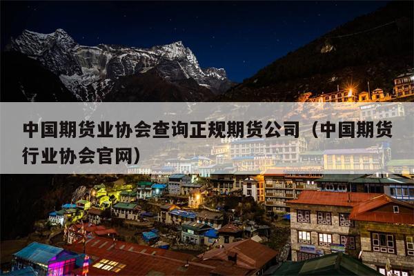 中国期货业协会查询正规期货公司（中国期货行业协会官网）