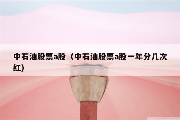 中石油股票a股（中石油股票a股一年分几次红）