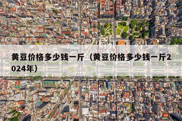 黄豆价格多少钱一斤（黄豆价格多少钱一斤2024年）