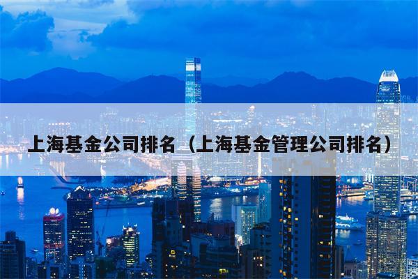 上海基金公司排名（上海基金管理公司排名）