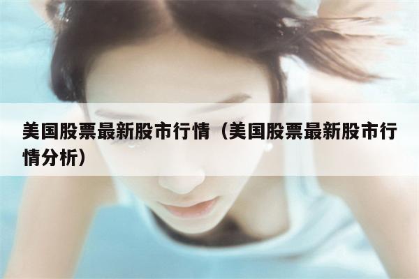 美国股票最新股市行情（美国股票最新股市行情分析）
