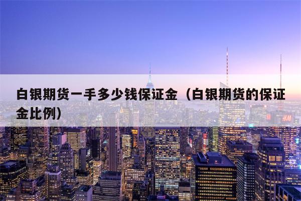 白银期货一手多少钱保证金（白银期货的保证金比例）