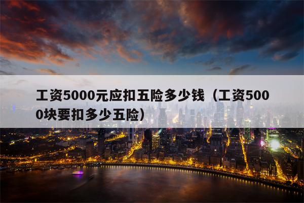 工资5000元应扣五险多少钱（工资5000块要扣多少五险）