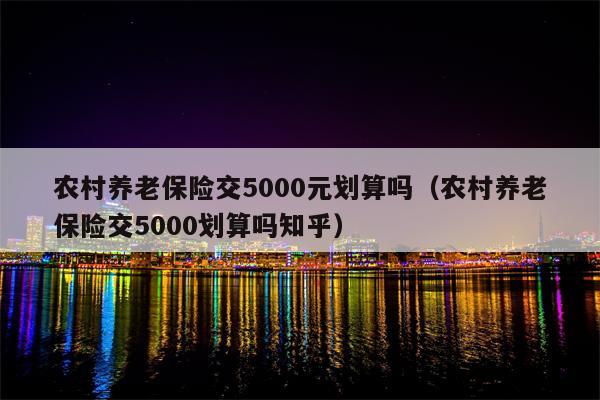 农村养老保险交5000元划算吗（农村养老保险交5000划算吗知乎）