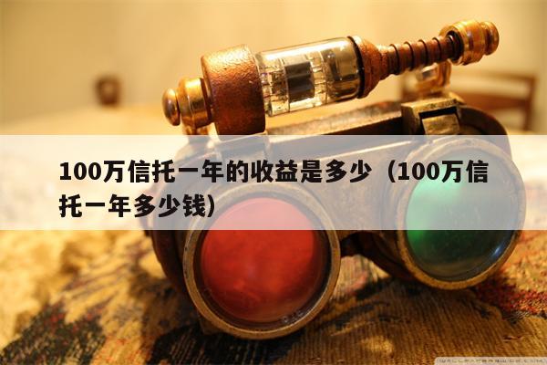 100万信托一年的收益是多少（100万信托一年多少钱）