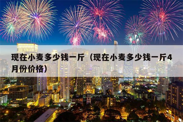 现在小麦多少钱一斤（现在小麦多少钱一斤4月份价格）