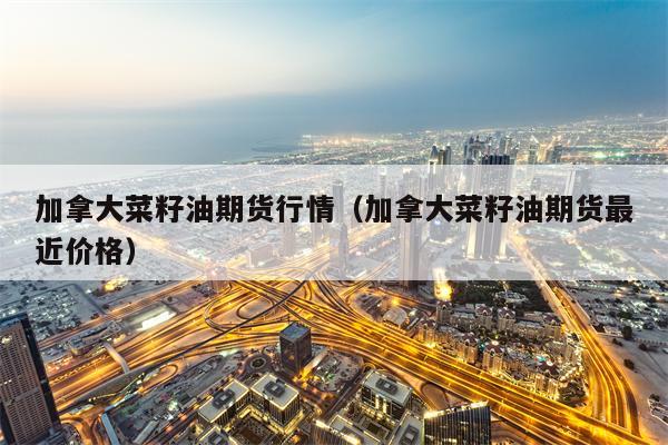 加拿大菜籽油期货行情（加拿大菜籽油期货最近价格）