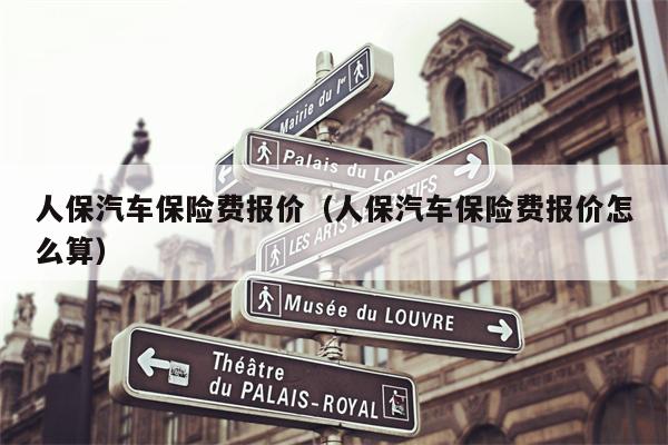 人保汽车保险费报价（人保汽车保险费报价怎么算）
