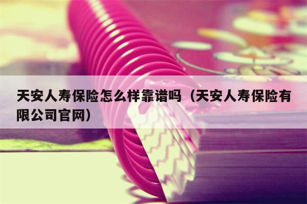 天安人寿保险怎么样靠谱吗（天安人寿保险有限公司官网）