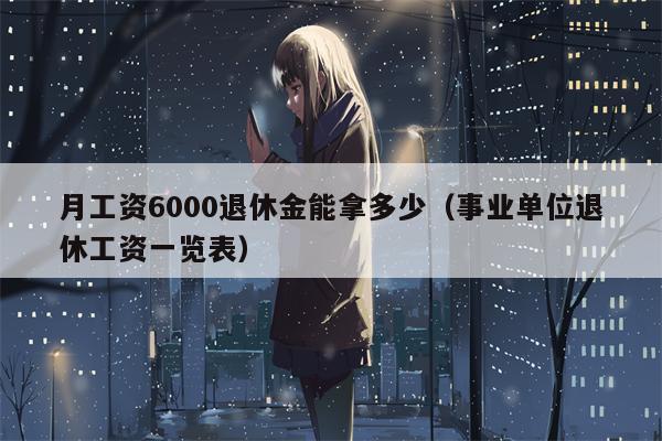 月工资6000退休金能拿多少（事业单位退休工资一览表）