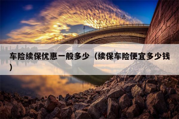 车险续保优惠一般多少（续保车险便宜多少钱）