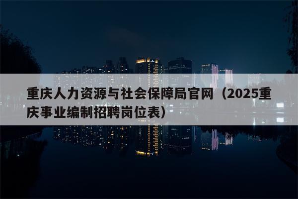 重庆人力资源与社会保障局官网（2025重庆事业编制招聘岗位表）