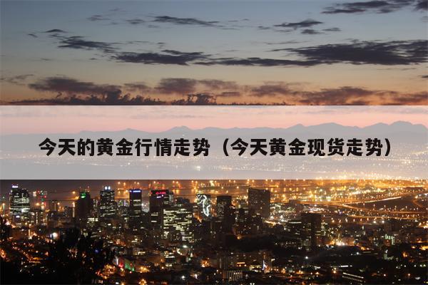 今天的黄金行情走势（今天黄金现货走势）