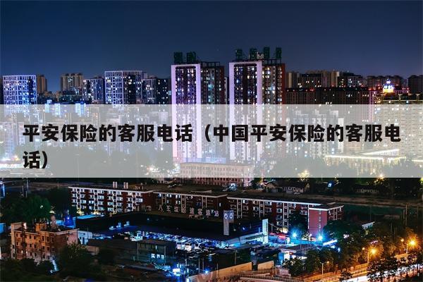 平安保险的客服电话（中国平安保险的客服电话）
