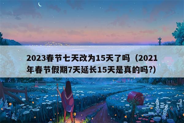 2023春节七天改为15天了吗（2021年春节假期7天延长15天是真的吗?）