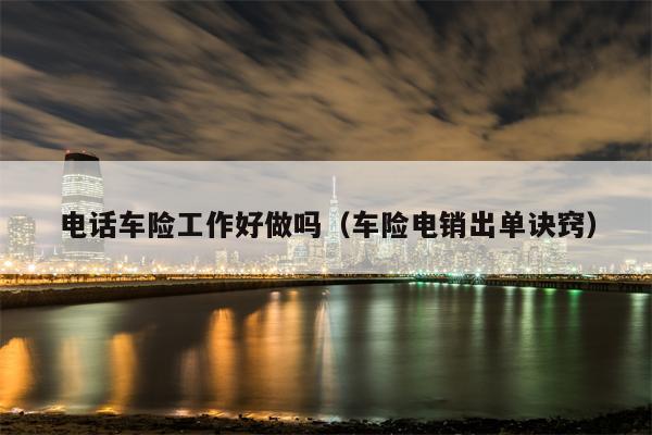 电话车险工作好做吗（车险电销出单诀窍）