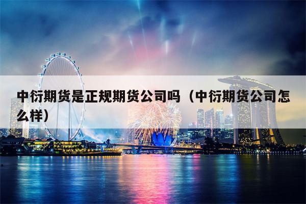 中衍期货是正规期货公司吗（中衍期货公司怎么样）