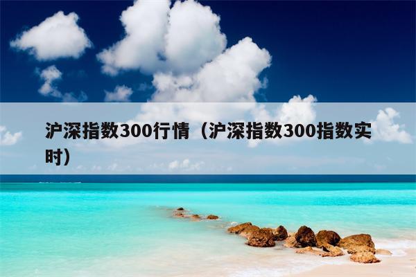 沪深指数300行情（沪深指数300指数实时）
