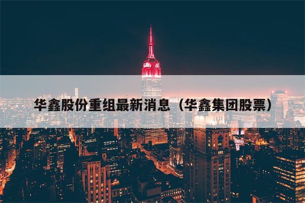 华鑫股份重组最新消息（华鑫集团股票）