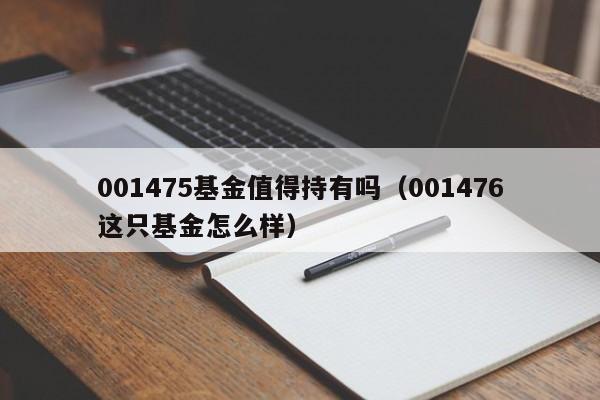 001475基金值得持有吗（001476这只基金怎么样）
