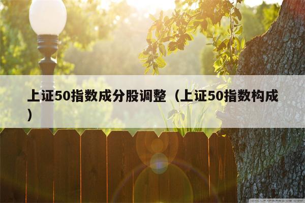 上证50指数成分股调整（上证50指数构成）