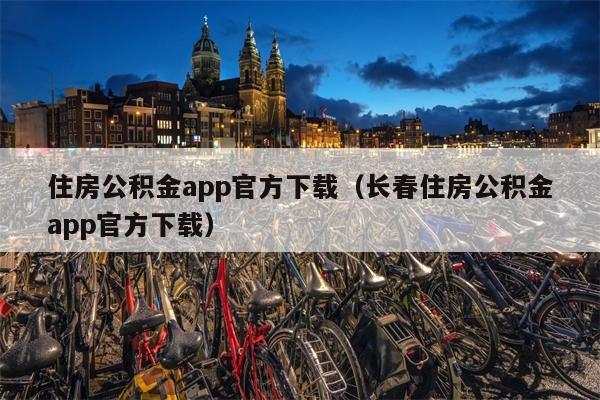 住房公积金app官方下载（长春住房公积金app官方下载）