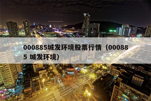 000885城发环境股票行情（000885 城发环境）